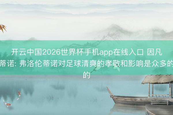 开云中国2026世界杯手机app在线入口 因凡蒂诺: 弗洛伦蒂诺对足球清爽的孝敬和影响是众多的