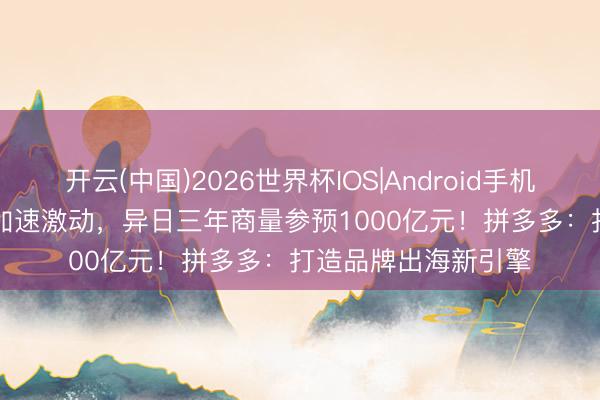 开云(中国)2026世界杯IOS|Android手机app下载 “新拼姆”加速激动,异日三年商量参预1000亿元!拼多多:打造品牌出海新引擎
