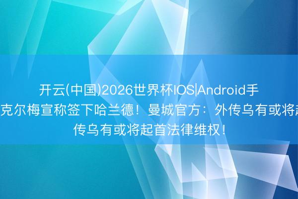 开云(中国)2026世界杯IOS|Android手机app下载 里克尔梅宣称签下哈兰德!曼城官方:外传乌有或将起首法律维权!