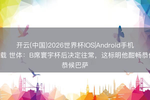 开云(中国)2026世界杯IOS|Android手机app下载 世体:B席寰宇杯后决定往常,这标明他酣畅恭候巴萨
