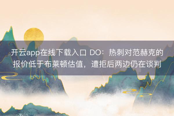 开云app在线下载入口 DO：热刺对范赫克的报价低于布莱顿估值，遭拒后两边仍在谈判