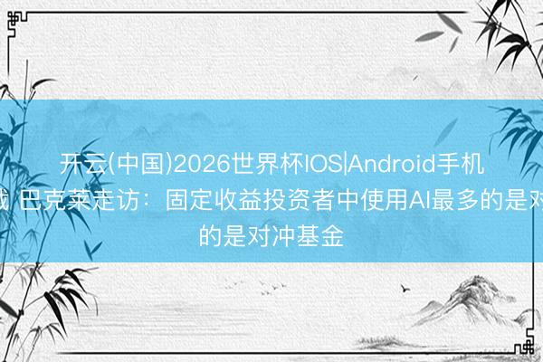 开云(中国)2026世界杯IOS|Android手机app下载 巴克莱走访:固定收益投资者中使用AI最多的是对冲基金