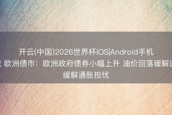 开云(中国)2026世界杯IOS|Android手机app下载 欧洲债市:欧洲政府债券小幅上升 油价回落缓解通胀担忧