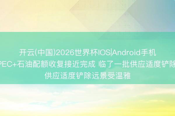 开云(中国)2026世界杯IOS|Android手机app下载 OPEC+石油配额收复接近完成 临了一批供应适度铲除远景受温雅