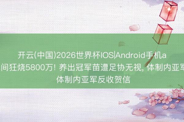 开云(中国)2026世界杯IOS|Android手机app下载 民间狂烧5800万! 养出冠军苗遭足协无视, 体制内亚军反收贺信