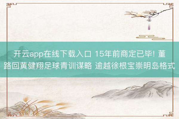 开云app在线下载入口 15年前商定已毕! 董路回黄健翔足球青训谋略 逾越徐根宝崇明岛格式
