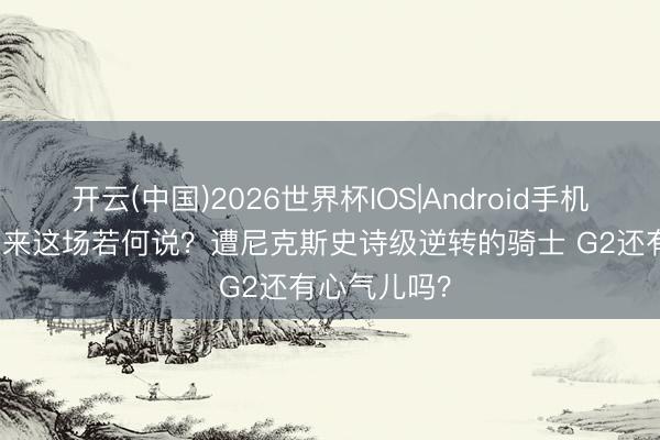 开云(中国)2026世界杯IOS|Android手机app下载 未来这场若何说？遭尼克斯史诗级逆转的骑士 G2还有心气儿吗？