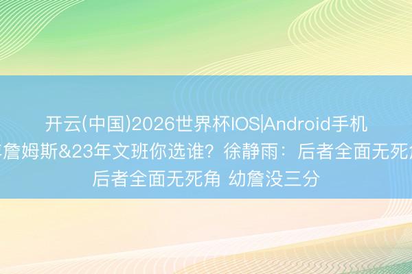 开云(中国)2026世界杯IOS|Android手机app下载 03年詹姆斯&23年文班你选谁?徐静雨:后者全面无死角 幼詹没三分