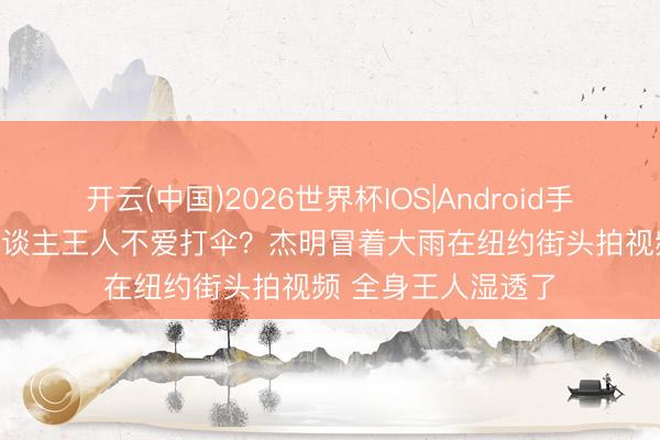 开云(中国)2026世界杯IOS|Android手机app下载 番邦东谈主王人不爱打伞？杰明冒着大雨在纽约街头拍视频 全身王人湿透了