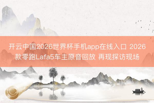 开云中国2026世界杯手机app在线入口 2026款零跑Lafa5车主原音回放 再现探访现场