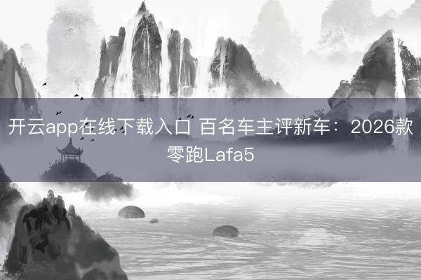 开云app在线下载入口 百名车主评新车:2026款零跑Lafa5