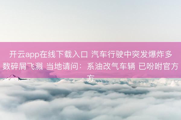 开云app在线下载入口 汽车行驶中突发爆炸多数碎屑飞溅 当地请问：系油改气车辆 已吩咐官方