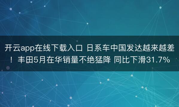 开云app在线下载入口 日系车中国发达越来越差!丰田5月在华销量不绝猛降 同比下滑31.7%