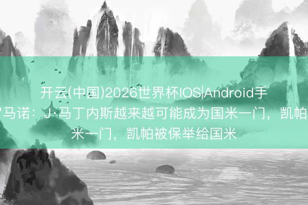开云(中国)2026世界杯IOS|Android手机app下载 罗马诺:J·马丁内斯越来越可能成为国米一门,凯帕被保举给国米
