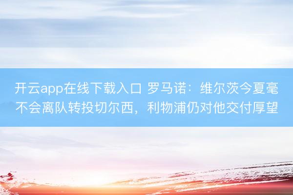 开云app在线下载入口 罗马诺:维尔茨今夏毫不会离队转投切尔西,利物浦仍对他交付厚望