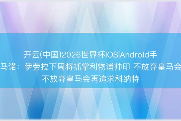 开云(中国)2026世界杯IOS|Android手机app下载 罗马诺:伊劳拉下周将抓掌利物浦帅印 不放弃皇马会再追求科纳特