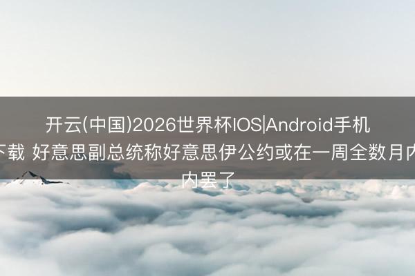 开云(中国)2026世界杯IOS|Android手机app下载 好意思副总统称好意思伊公约或在一周全数月内罢了