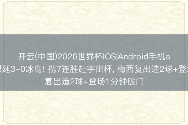 开云(中国)2026世界杯IOS|Android手机app下载 阿根廷3-0冰岛! 携7连胜赴宇宙杯, 梅西复出造2球+登场1分钟破门