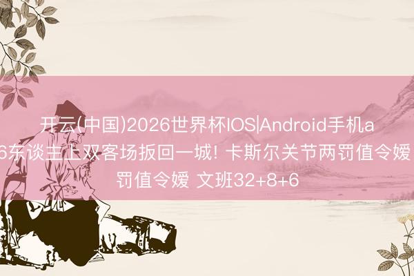 开云(中国)2026世界杯IOS|Android手机app下载 马刺6东谈主上双客场扳回一城! 卡斯尔关节两罚值令嫒 文班32+8+6