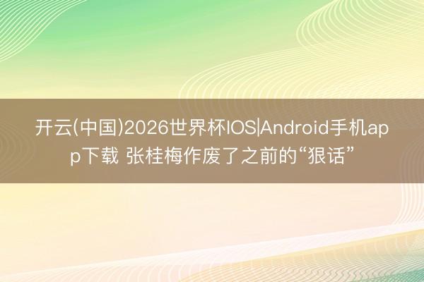 开云(中国)2026世界杯IOS|Android手机app下载 张桂梅作废了之前的“狠话”