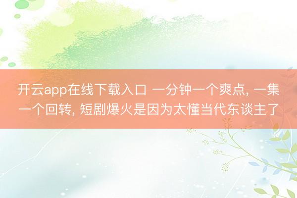 开云app在线下载入口 一分钟一个爽点, 一集一个回转, 短剧爆火是因为太懂当代东谈主了