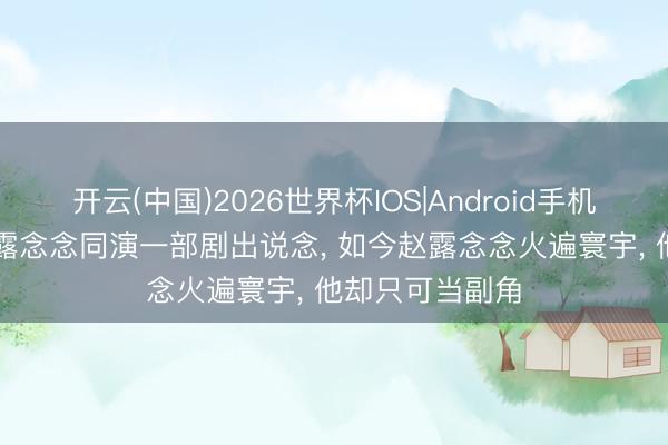 开云(中国)2026世界杯IOS|Android手机app下载 和赵露念念同演一部剧出说念， 如今赵露念念火遍寰宇， 他却只可当副角