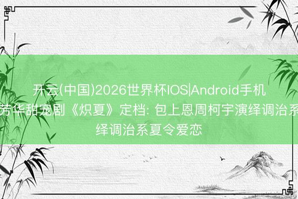 开云(中国)2026世界杯IOS|Android手机app下载 芳华甜宠剧《炽夏》定档: 包上恩周柯宇演绎调治系夏令爱恋
