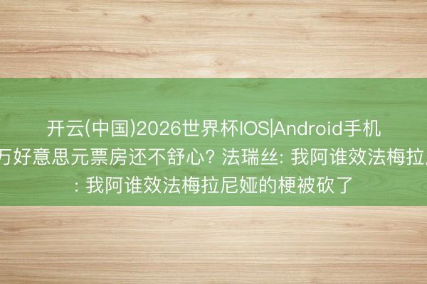 开云(中国)2026世界杯IOS|Android手机app下载 5500万好意思元票房还不舒心? 法瑞丝: 我阿谁效法梅拉尼娅的梗被砍了