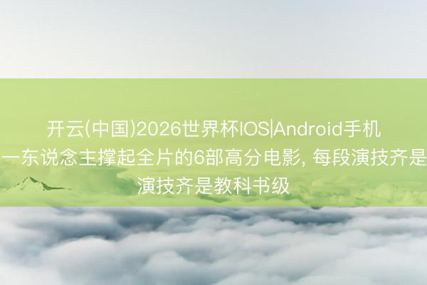开云(中国)2026世界杯IOS|Android手机app下载 一东说念主撑起全片的6部高分电影, 每段演技齐是教科书级