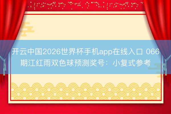 开云中国2026世界杯手机app在线入口 066期江红雨双色球预测奖号:小复式参考