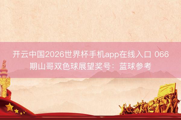 开云中国2026世界杯手机app在线入口 066期山哥双色球展望奖号:蓝球参考