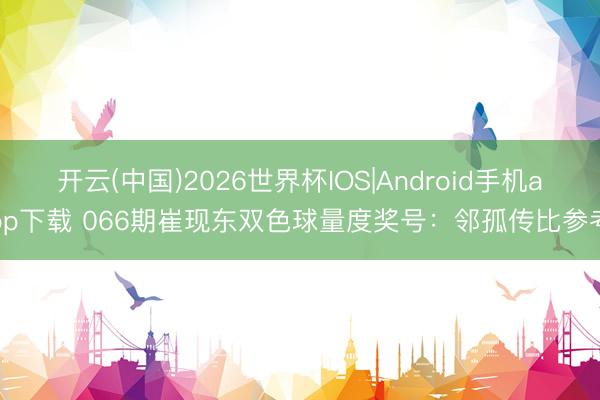 开云(中国)2026世界杯IOS|Android手机app下载 066期崔现东双色球量度奖号:邻孤传比参考