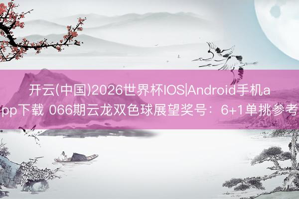 开云(中国)2026世界杯IOS|Android手机app下载 066期云龙双色球展望奖号:6+1单挑参考