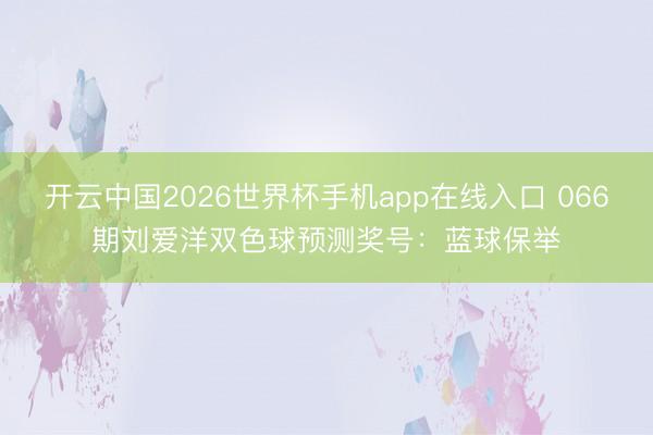 开云中国2026世界杯手机app在线入口 066期刘爱洋双色球预测奖号:蓝球保举