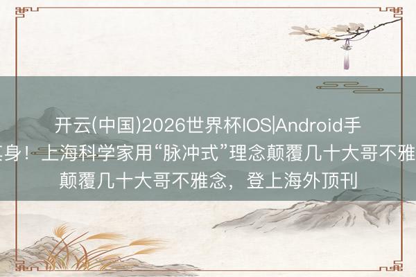 开云(中国)2026世界杯IOS|Android手机app下载 反治其身!上海科学家用“脉冲式”理念颠覆几十大哥不雅念,登上海外顶刊