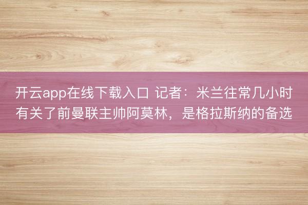 开云app在线下载入口 记者:米兰往常几小时有关了前曼联主帅阿莫林,是格拉斯纳的备选