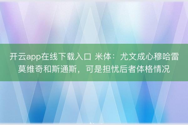 开云app在线下载入口 米体:尤文成心穆哈雷莫维奇和斯通斯,可是担忧后者体格情况