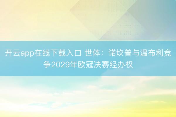 开云app在线下载入口 世体:诺坎普与温布利竞争2029年欧冠决赛经办权