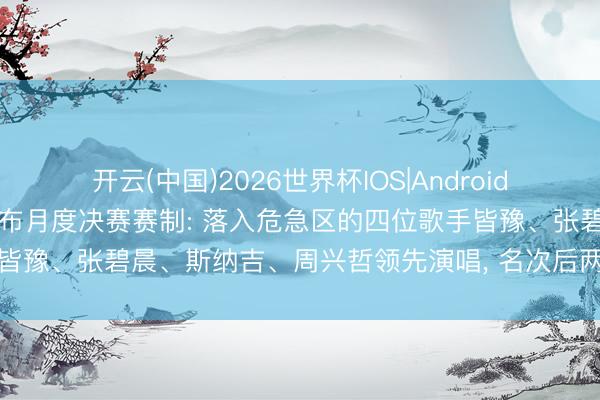 开云(中国)2026世界杯IOS|Android手机app下载 《歌手》发布月度决赛赛制: 落入危急区的四位歌手皆豫、张碧晨、斯纳吉、周兴哲领先演唱, 名次后两位的歌手暂别舞台