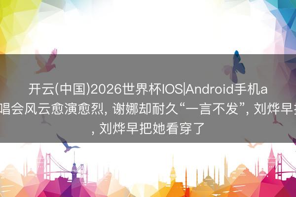 开云(中国)2026世界杯IOS|Android手机app下载 演唱会风云愈演愈烈, 谢娜却耐久“一言不发”, 刘烨早把她看穿了