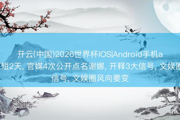 开云(中国)2026世界杯IOS|Android手机app下载 短短2天, 官媒4次公开点名谢娜, 开释3大信号, 文娱圈风向要变