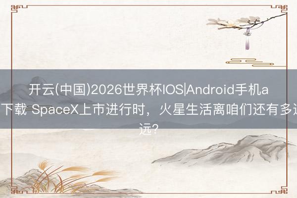 开云(中国)2026世界杯IOS|Android手机app下载 SpaceX上市进行时,火星生活离咱们还有多远?