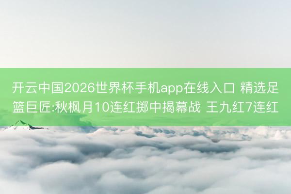 开云中国2026世界杯手机app在线入口 精选足篮巨匠:秋枫月10连红掷中揭幕战 王九红7连红