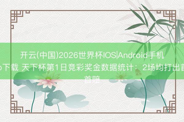开云(中国)2026世界杯IOS|Android手机app下载 天下杯第1日竞彩奖金数据统计:2场均打出首赔