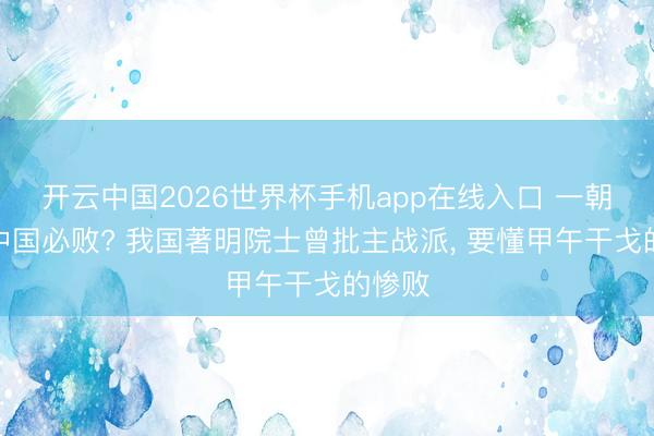 开云中国2026世界杯手机app在线入口 一朝开战中国必败? 我国著明院士曾批主战派, 要懂甲午干戈的惨败
