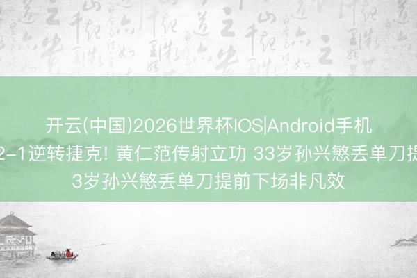 开云(中国)2026世界杯IOS|Android手机app下载 韩国2-1逆转捷克! 黄仁范传射立功 33岁孙兴慜丢单刀提前下场非凡效