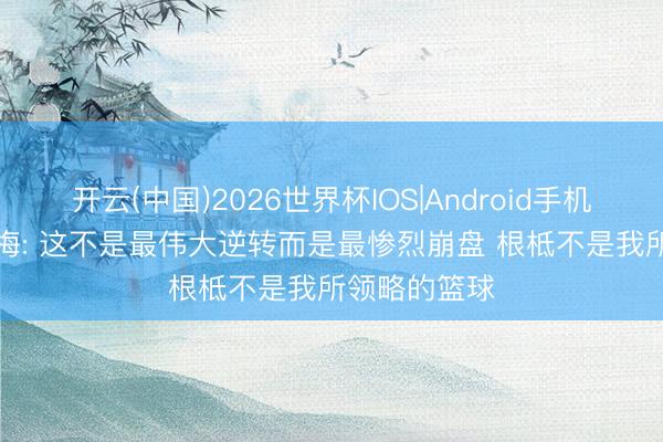 开云(中国)2026世界杯IOS|Android手机app下载 夸梅: 这不是最伟大逆转而是最惨烈崩盘 根柢不是我所领略的篮球