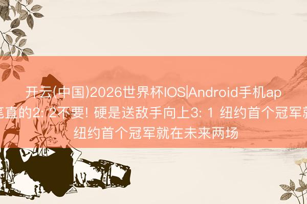 开云(中国)2026世界杯IOS|Android手机app下载 马刺笔直的2: 2不要! 硬是送敌手向上3: 1 纽约首个冠军就在未来两场