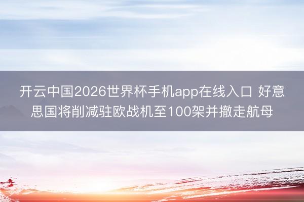 开云中国2026世界杯手机app在线入口 好意思国将削减驻欧战机至100架并撤走航母