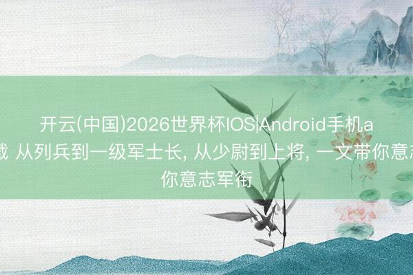 开云(中国)2026世界杯IOS|Android手机app下载 从列兵到一级军士长， 从少尉到上将，<a href=